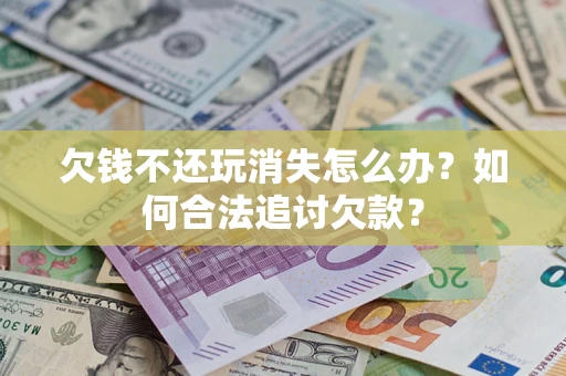 武汉欠钱不还玩消失怎么办？如何合法追讨欠款？