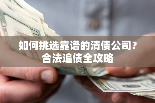 武汉如何挑选靠谱的清债公司?合法追债全攻略 武汉如何挑选靠谱的清债公司?合法追债全攻略