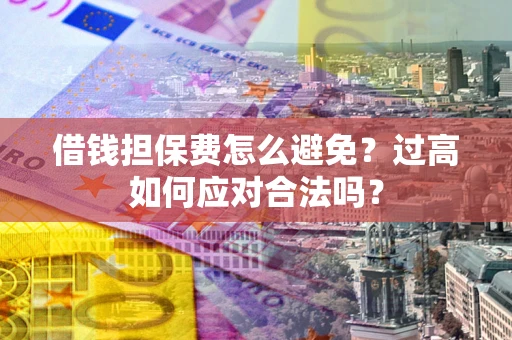 武汉借钱担保费怎么避免？过高如何应对合法吗？