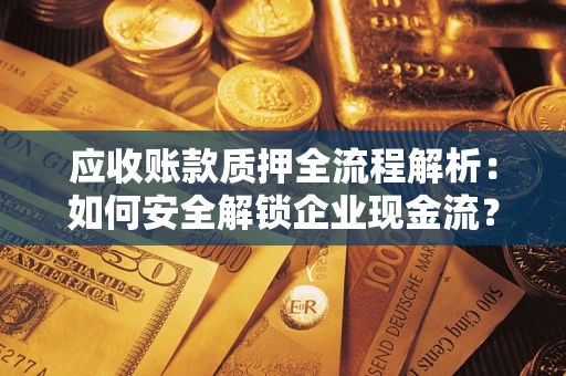 武汉应收账款质押全流程解析：如何安全解锁企业现金流？