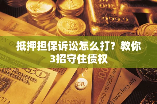 武汉抵押担保诉讼怎么打？教你3招守住债权