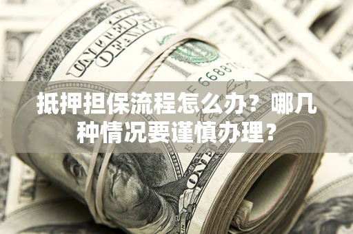 武汉抵押担保流程怎么办？哪几种情况要谨慎办理？