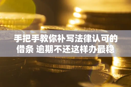 武汉手把手教你补写法律认可的借条 逾期不还这样办最稳妥