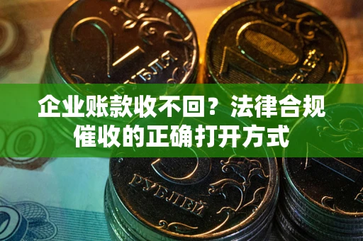 武汉企业账款收不回？法律合规催收的正确打开方式