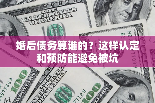 武汉婚后债务算谁的？这样认定和预防能避免被坑