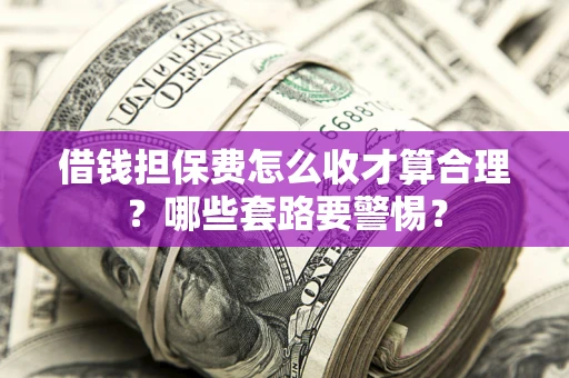 武汉借钱担保费怎么收才算合理？哪些套路要警惕？