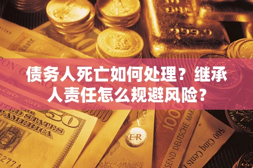 武汉债务人死亡如何处理?继承人责任怎么规避风险? 武汉债务人死亡如何处理?继承人责任怎么规避风险?
