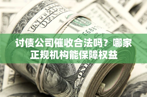 武汉讨债公司催收合法吗？哪家正规机构能保障权益