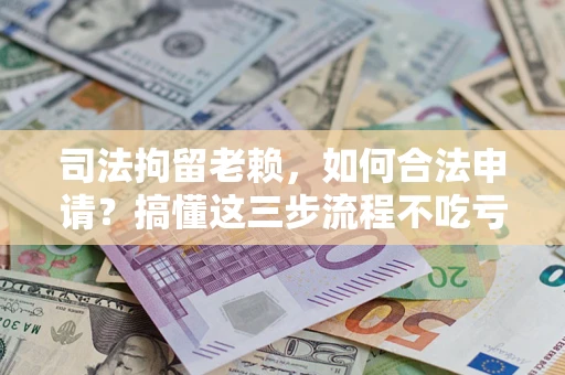 武汉司法拘留老赖，如何合法申请？搞懂这三步流程不吃亏！
