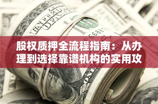 武汉股权质押全流程指南：从办理到选择靠谱机构的实用攻略