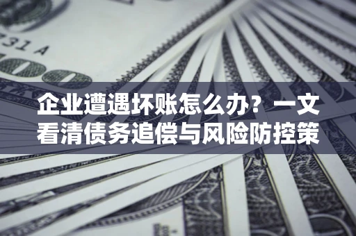 武汉企业遭遇坏账怎么办？一文看清债务追偿与风险防控策略