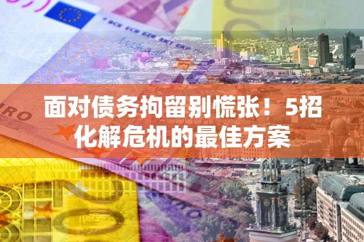 武汉面对债务拘留别慌张！5招化解危机的最佳方案