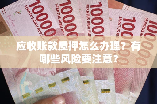 武汉应收账款质押怎么办理？有哪些风险要注意？