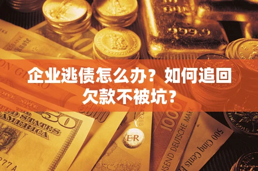 武汉企业逃债怎么办？如何追回欠款不被坑？