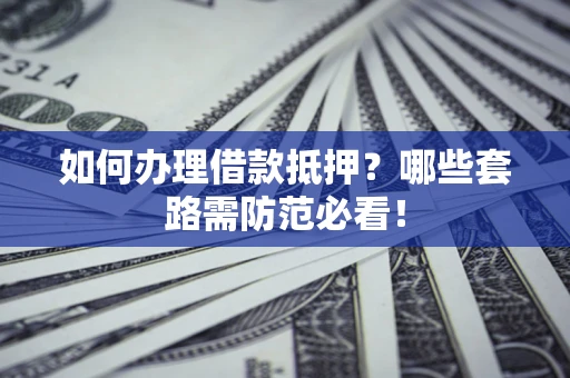 武汉如何办理借款抵押？哪些套路需防范必看！