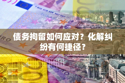 武汉债务拘留如何应对？化解纠纷有何捷径？
