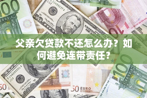 武汉父亲欠贷款不还怎么办？如何避免连带责任？