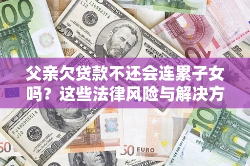武汉父亲欠贷款不还会连累子女吗？这些法律风险与解决方法要早知道！