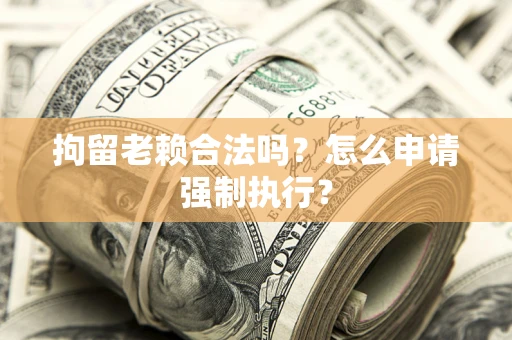 武汉拘留老赖合法吗？怎么申请强制执行？