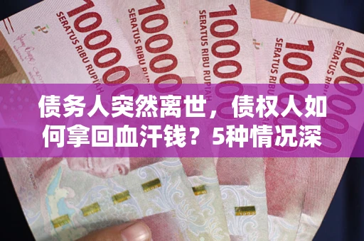 武汉债务人突然离世，债权人如何拿回血汗钱？5种情况深度解析