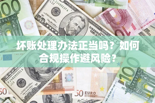武汉坏账处理办法正当吗？如何合规操作避风险？