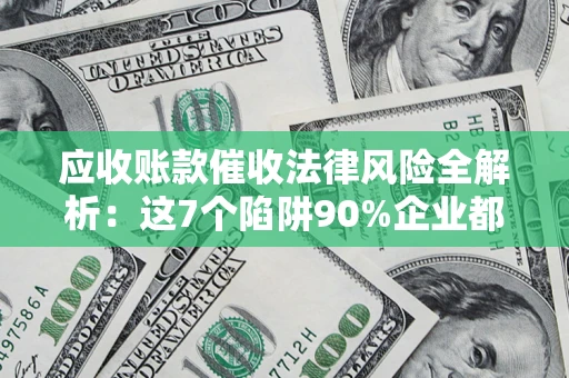 武汉应收账款催收法律风险全解析：这7个陷阱90%企业都踩过（含合规应对指南）