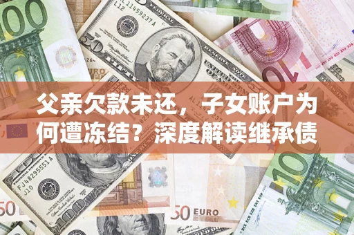 武汉父亲欠款未还，子女账户为何遭冻结？深度解读继承债务迷局