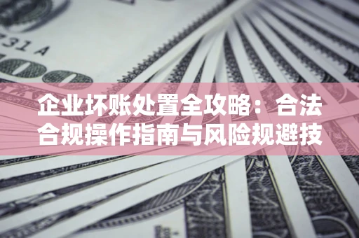 武汉企业坏账处置全攻略：合法合规操作指南与风险规避技巧解析