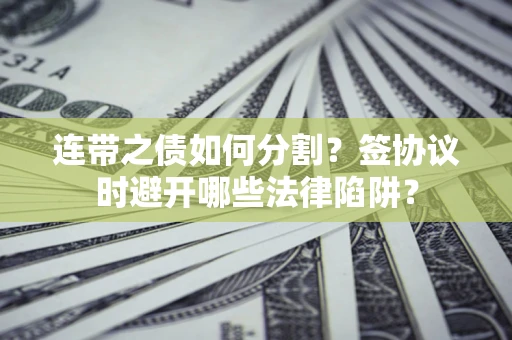 武汉连带之债如何分割？签协议时避开哪些法律陷阱？
