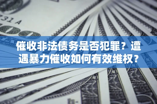武汉催收非法债务是否犯罪？遭遇暴力催收如何有效维权？