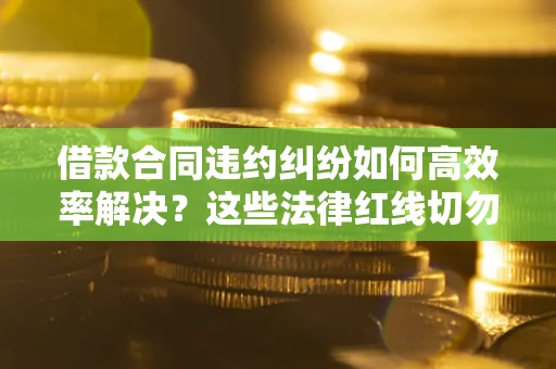 武汉借款合同违约纠纷如何高效率解决？这些法律红线切勿触碰