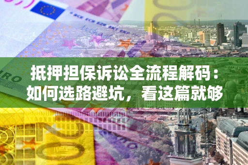 武汉抵押担保诉讼全流程解码：如何选路避坑，看这篇就够了