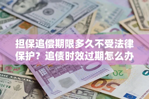 武汉担保追偿期限多久不受法律保护？追债时效过期怎么办？