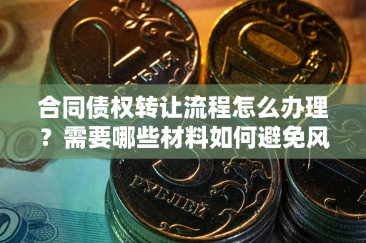 武汉合同债权转让流程怎么办理？需要哪些材料如何避免风险？