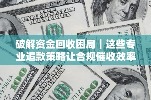 武汉破解资金回收困局｜这些专业追款策略让合规催收效率翻倍