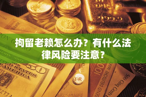 武汉拘留老赖怎么办？有什么法律风险要注意？