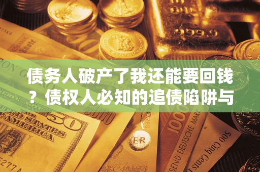 武汉债务人破产了我还能要回钱？债权人必知的追债陷阱与破局之道