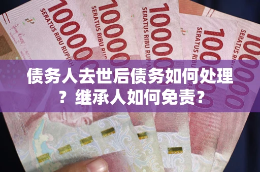 武汉债务人去世后债务如何处理？继承人如何免责？