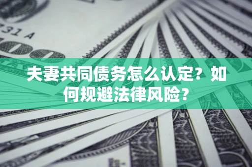 武汉夫妻共同债务怎么认定？如何规避法律风险？