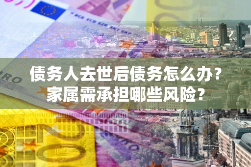 武汉债务人去世后债务怎么办？家属需承担哪些风险？