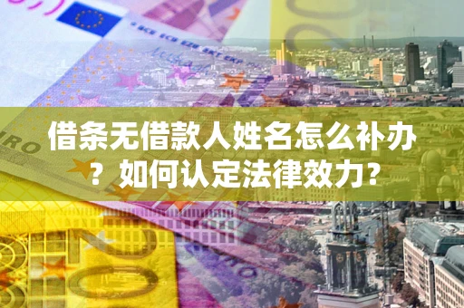 武汉借条无借款人姓名怎么补办？如何认定法律效力？