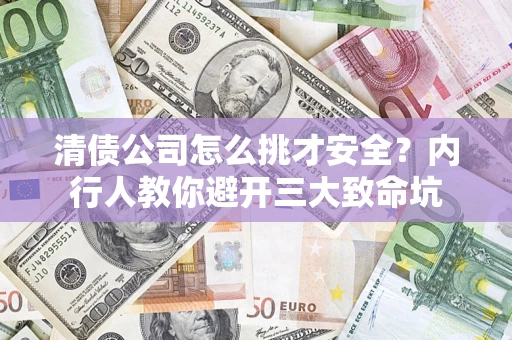 武汉清债公司怎么挑才安全？内行人教你避开三大致命坑