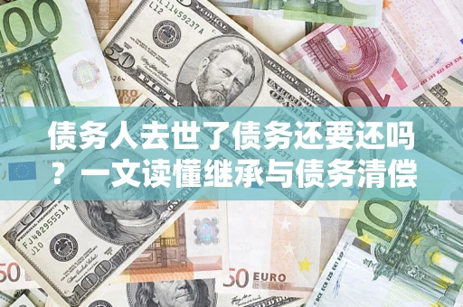 武汉债务人去世了债务还要还吗？一文读懂继承与债务清偿