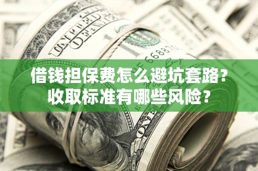 武汉借钱担保费怎么避坑套路?收取标准有哪些风险? 武汉借钱担保费怎么避坑套路?收取标准有哪些风险?
