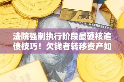 武汉法院强制执行阶段最硬核追债技巧！欠钱者转移资产如何破解？