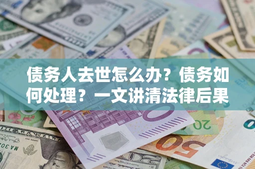 武汉债务人去世怎么办？债务如何处理？一文讲清法律后果