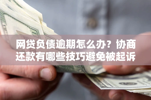 武汉网贷负债逾期怎么办？协商还款有哪些技巧避免被起诉？