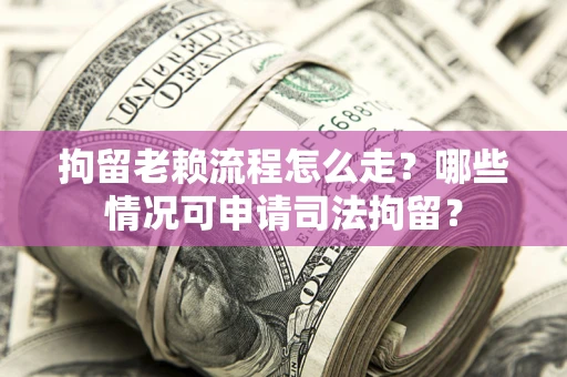 武汉拘留老赖流程怎么走？哪些情况可申请司法拘留？
