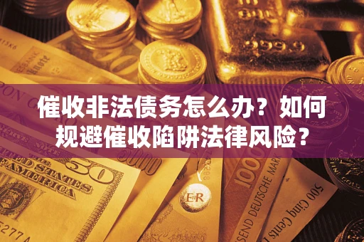 武汉催收非法债务怎么办？如何规避催收陷阱法律风险？