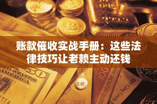 武汉账款催收实战手册：这些法律技巧让老赖主动还钱
